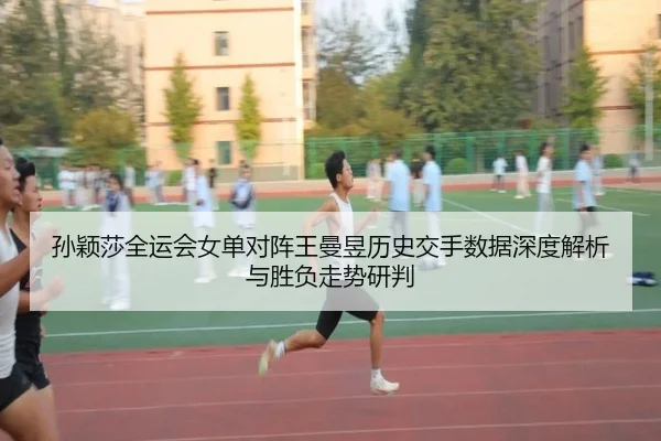 孙颖莎全运会女单对阵王曼昱历史交手数据深度解析与胜负走势研判（leyu）